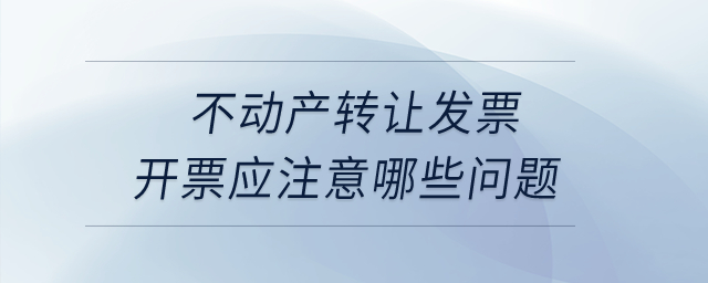不動(dòng)產(chǎn)轉(zhuǎn)讓發(fā)票開(kāi)票應(yīng)注意哪些問(wèn)題？