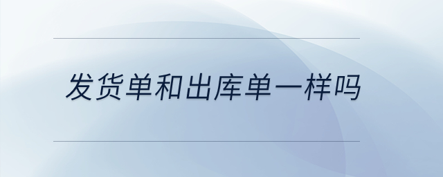 發(fā)貨單和出庫單一樣嗎？