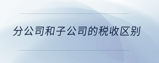 分公司和子公司的稅收區(qū)別？
