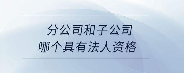 分公司和子公司哪個具有法人資格？