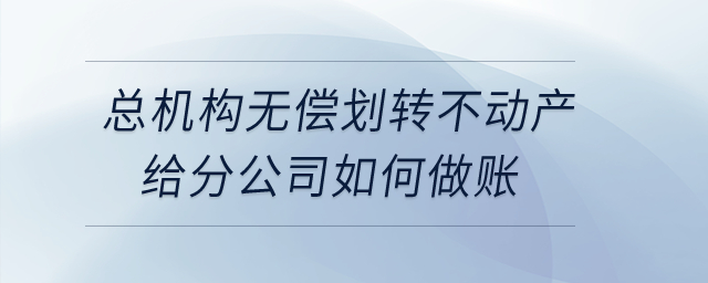 總機(jī)構(gòu)無償劃轉(zhuǎn)不動產(chǎn)給分公司如何做賬？