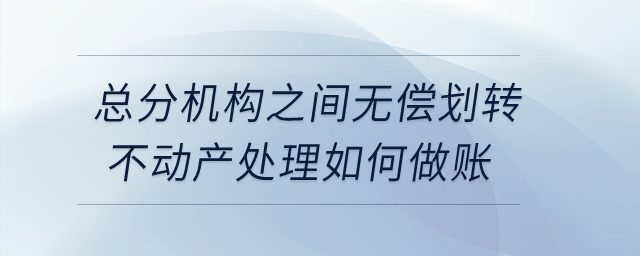 總分機(jī)構(gòu)之間無(wú)償劃轉(zhuǎn)不動(dòng)產(chǎn)處理如何做賬？