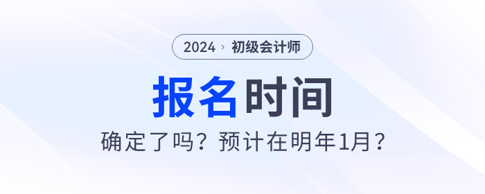 2024年初級(jí)會(huì)計(jì)報(bào)名時(shí)間確定了嗎？預(yù)計(jì)在明年1月？
