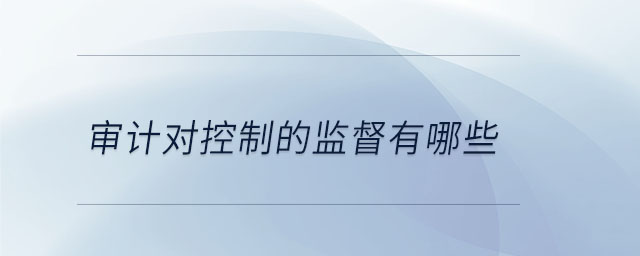 審計(jì)對(duì)控制的監(jiān)督有哪些