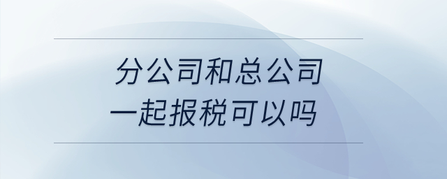 分公司和總公司一起報稅可以嗎？