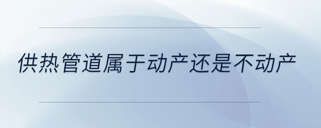 供熱管道屬于動(dòng)產(chǎn)還是不動(dòng)產(chǎn)？