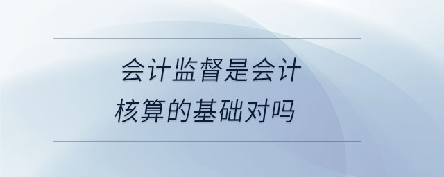 會(huì)計(jì)監(jiān)督是會(huì)計(jì)核算的基礎(chǔ)對(duì)嗎