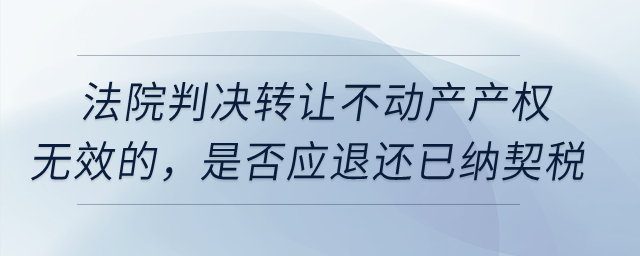 法院判決轉(zhuǎn)讓不動(dòng)產(chǎn)產(chǎn)權(quán)無(wú)效的，是否應(yīng)退還已納契稅？