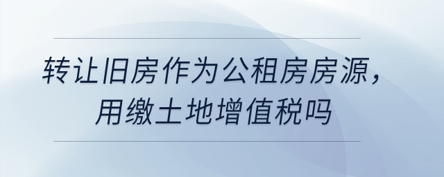 轉(zhuǎn)讓舊房作為公租房房源，用繳土地增值稅嗎？