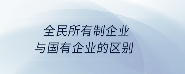 全民所有制企業(yè)與國有企業(yè)的區(qū)別？