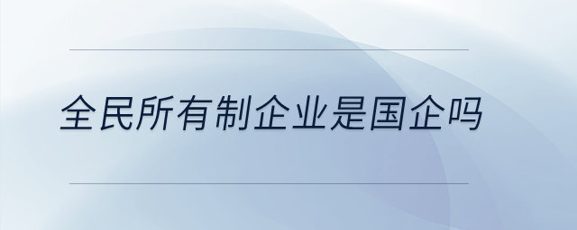 全民所有制企業(yè)是國(guó)企嗎？