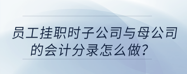 員工掛職時子公司與母公司的會計分錄怎么做？