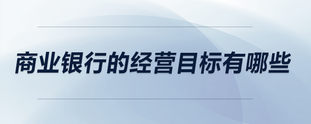 商業(yè)銀行的經(jīng)營目標有哪些