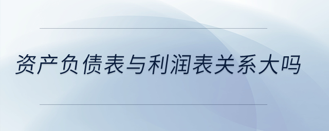 資產負債表與利潤表關系大嗎？