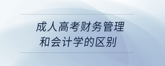 成人高考財務(wù)管理和會計學(xué)的區(qū)別？