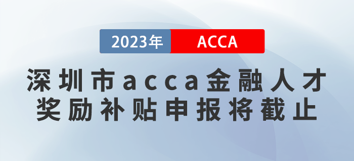 2023年深圳市acca金融人才獎(jiǎng)勵(lì)補(bǔ)貼申報(bào)將截止！