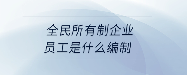 全民所有制企業(yè)員工是什么編制？
