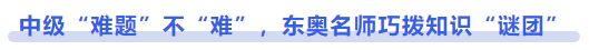 中級會計中級“難題”不“難”，東奧名師巧撥知識“謎團”