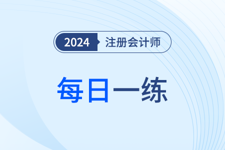 2024年注冊會計師考試每日一練匯總4.7