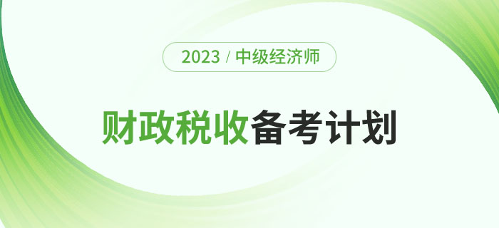 2023年中級經(jīng)濟(jì)師《財政稅收》備考計劃及學(xué)習(xí)經(jīng)驗！