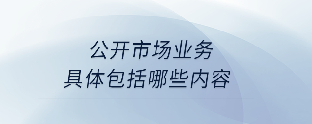 公開市場業(yè)務(wù)具體包括哪些內(nèi)容？