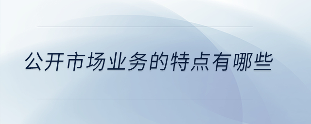 公開市場(chǎng)業(yè)務(wù)的特點(diǎn)有哪些？