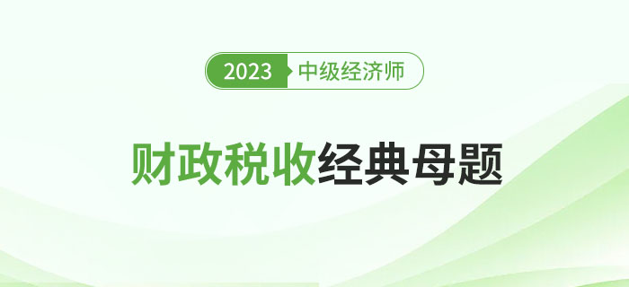 速來圍觀：2023年中級經(jīng)濟(jì)師《財(cái)政稅收》經(jīng)典母題！