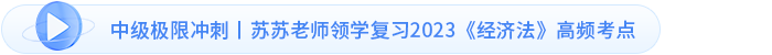中級極限沖刺丨蘇蘇老師領學復習2023《經(jīng)濟法》高頻考點