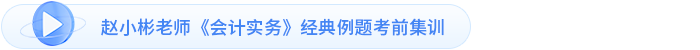 趙小彬老師《會計實務》經(jīng)典例題考前集訓