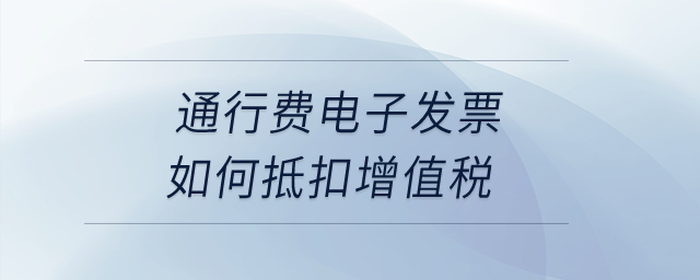 通行費(fèi)電子發(fā)票如何抵扣增值稅？