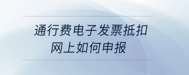 通行費(fèi)電子發(fā)票抵扣網(wǎng)上如何申報(bào)？
