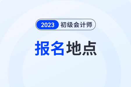 初級會計證報名地點怎么選擇？一般都在哪里？