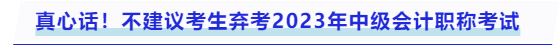 真心話！不建議考生棄考2023年中級(jí)會(huì)計(jì)職稱考試