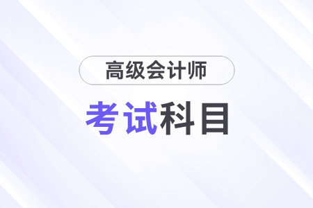 高級(jí)會(huì)計(jì)師考試科目及時(shí)間是什么？