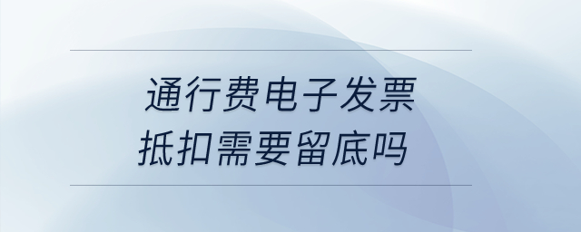 通行費(fèi)電子發(fā)票抵扣需要留底嗎？