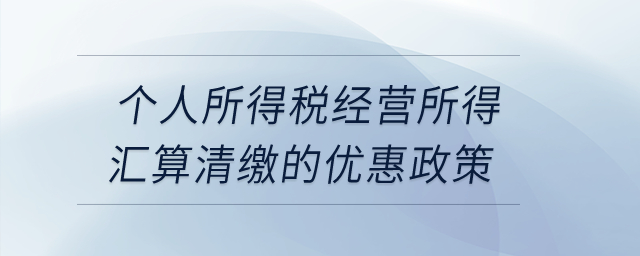 個人所得稅經(jīng)營所得匯算清繳的優(yōu)惠政策？