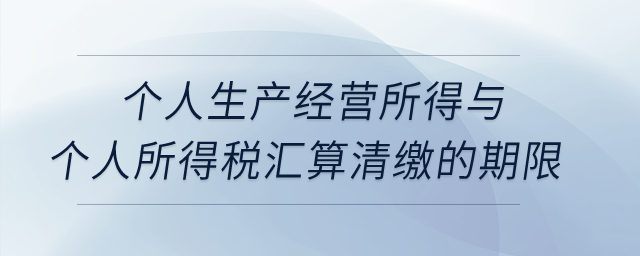 個(gè)人生產(chǎn)經(jīng)營(yíng)所得與個(gè)人所得稅匯算清繳的期限？