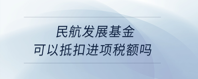 民航發(fā)展基金可以抵扣進(jìn)項(xiàng)稅額嗎？