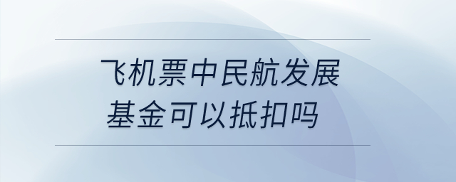 飛機票中民航發(fā)展基金可以抵扣嗎？