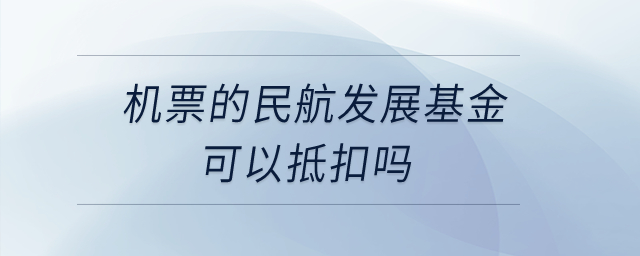 機(jī)票的民航發(fā)展基金可以抵扣嗎？