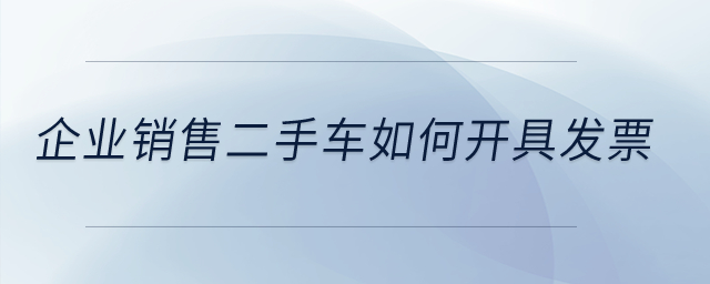 企業(yè)銷售二手車如何開具發(fā)票？
