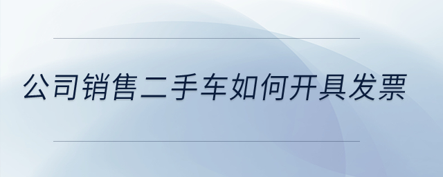 公司銷售二手車如何開(kāi)具發(fā)票？