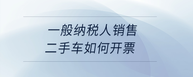 一般納稅人銷(xiāo)售二手車(chē)如何開(kāi)票？
