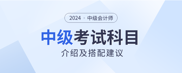關(guān)注！2024年中級(jí)會(huì)計(jì)師考試科目介紹及搭配建議