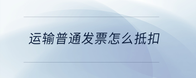 運輸普通發(fā)票怎么抵扣？