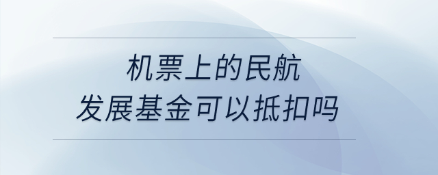 機(jī)票上的民航發(fā)展基金可以抵扣嗎？