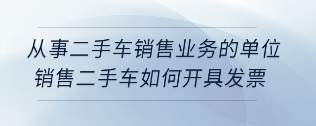 從事二手車(chē)銷(xiāo)售業(yè)務(wù)的單位銷(xiāo)售二手車(chē)如何開(kāi)具發(fā)票？
