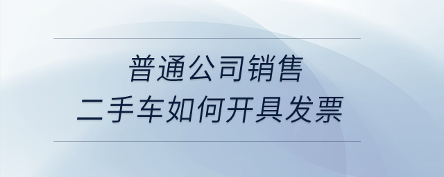 普通公司銷(xiāo)售二手車(chē)如何開(kāi)具發(fā)票？
