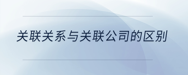 關(guān)聯(lián)關(guān)系與關(guān)聯(lián)公司的區(qū)別？