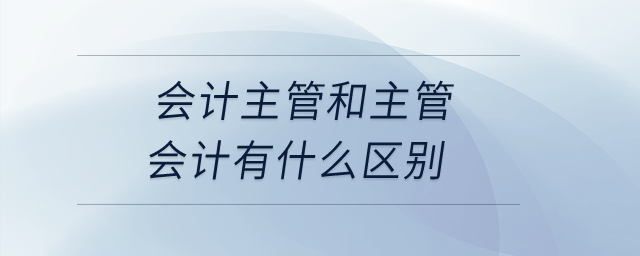 會計主管和主管會計有什么區(qū)別？